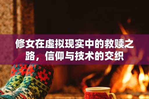 修女在虚拟现实中的救赎之路，信仰与技术的交织