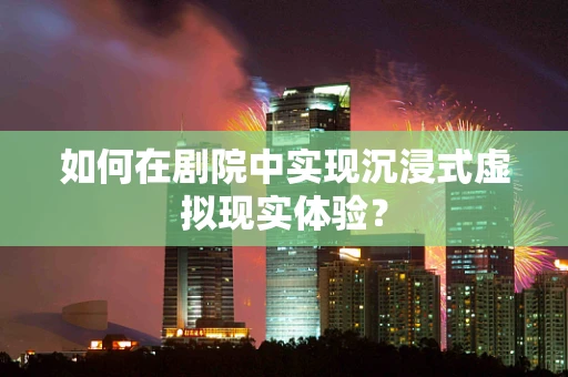 如何在剧院中实现沉浸式虚拟现实体验？
