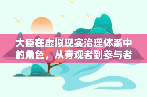 大臣在虚拟现实治理体系中的角色，从旁观者到参与者的转变？