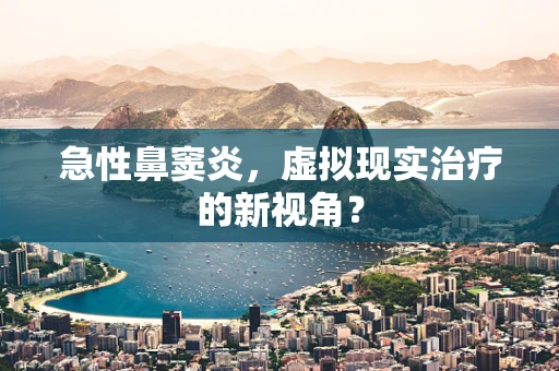 急性鼻窦炎，虚拟现实治疗的新视角？