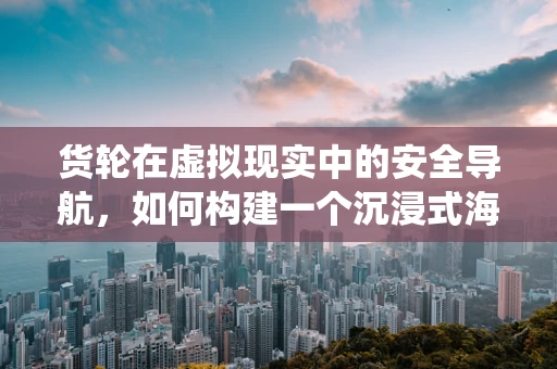 货轮在虚拟现实中的安全导航，如何构建一个沉浸式海运模拟系统？