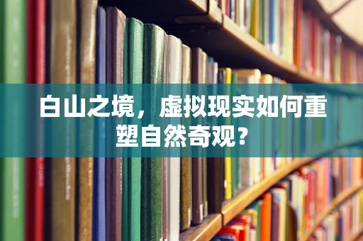 白山之境，虚拟现实如何重塑自然奇观？