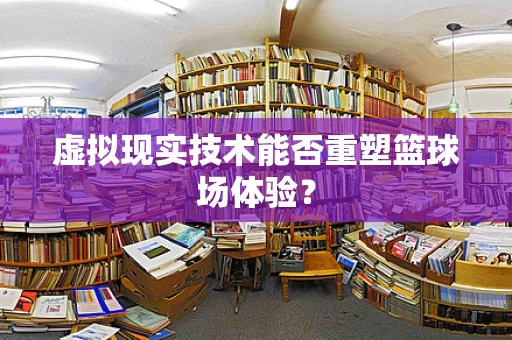 虚拟现实技术能否重塑篮球场体验？