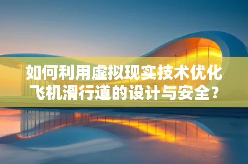 如何利用虚拟现实技术优化飞机滑行道的设计与安全？