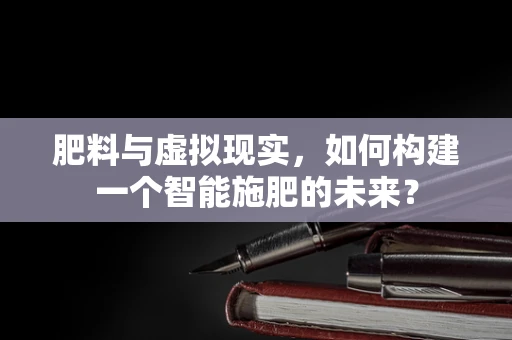 肥料与虚拟现实，如何构建一个智能施肥的未来？