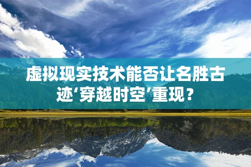 虚拟现实技术能否让名胜古迹‘穿越时空’重现？