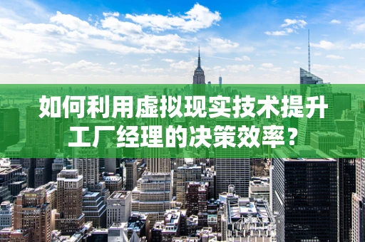 如何利用虚拟现实技术提升工厂经理的决策效率？