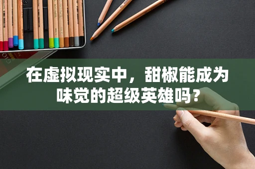 在虚拟现实中，甜椒能成为味觉的超级英雄吗？