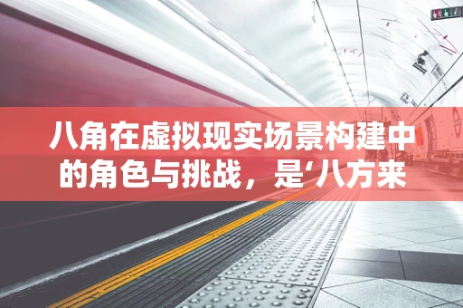 八角在虚拟现实场景构建中的角色与挑战，是‘八方来援’还是‘八面埋伏’？