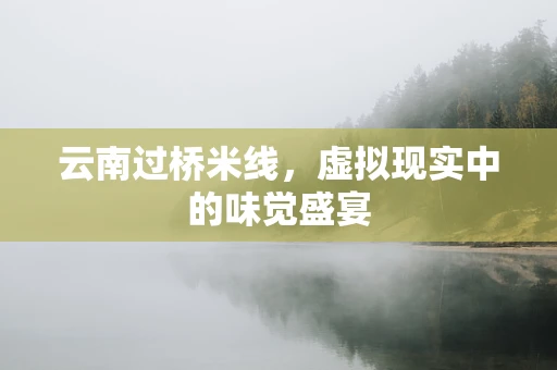 云南过桥米线，虚拟现实中的味觉盛宴