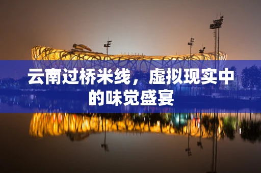 云南过桥米线，虚拟现实中的味觉盛宴