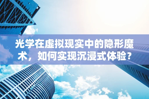 光学在虚拟现实中的隐形魔术，如何实现沉浸式体验？