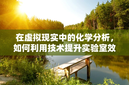 在虚拟现实中的化学分析，如何利用技术提升实验室效率与精度？