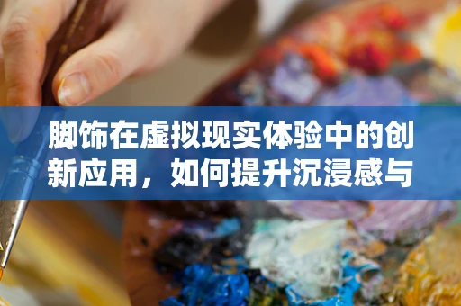 脚饰在虚拟现实体验中的创新应用，如何提升沉浸感与用户体验？