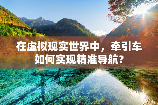 在虚拟现实世界中，牵引车如何实现精准导航？