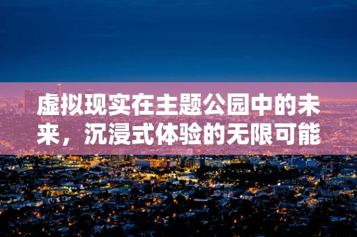 虚拟现实在主题公园中的未来，沉浸式体验的无限可能？
