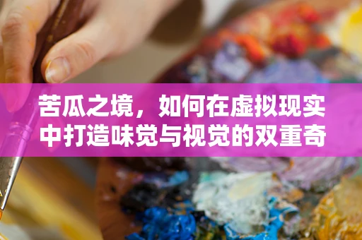 苦瓜之境，如何在虚拟现实中打造味觉与视觉的双重奇境？