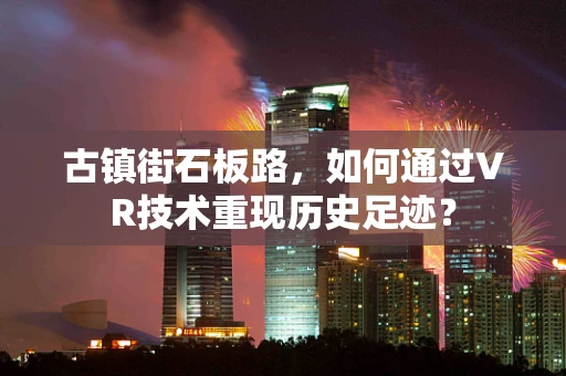 古镇街石板路，如何通过VR技术重现历史足迹？