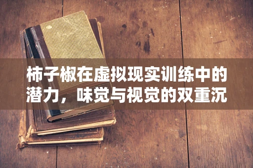 柿子椒在虚拟现实训练中的潜力，味觉与视觉的双重沉浸