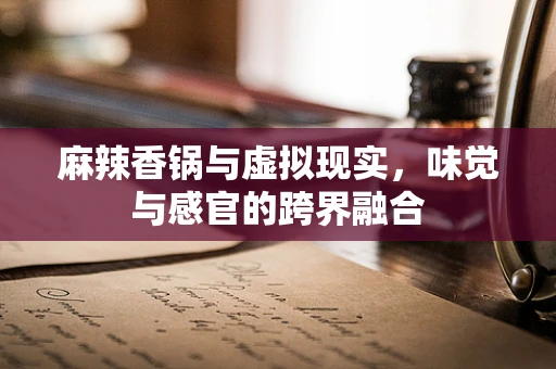 麻辣香锅与虚拟现实，味觉与感官的跨界融合
