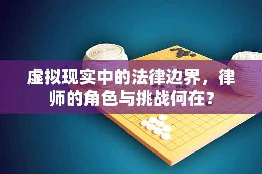 虚拟现实中的法律边界，律师的角色与挑战何在？
