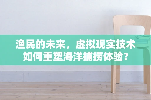 渔民的未来，虚拟现实技术如何重塑海洋捕捞体验？