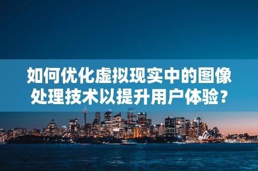 如何优化虚拟现实中的图像处理技术以提升用户体验？