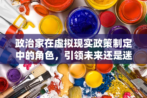 政治家在虚拟现实政策制定中的角色，引领未来还是迷失方向？