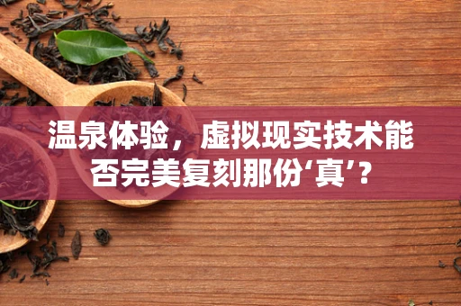 温泉体验，虚拟现实技术能否完美复刻那份‘真’？