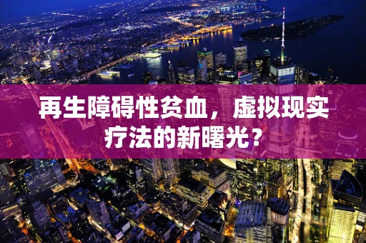 再生障碍性贫血，虚拟现实疗法的新曙光？