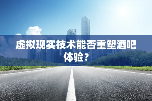 虚拟现实技术能否重塑酒吧体验？