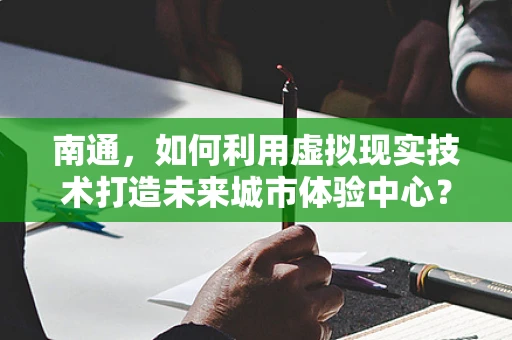 南通，如何利用虚拟现实技术打造未来城市体验中心？