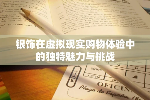 银饰在虚拟现实购物体验中的独特魅力与挑战