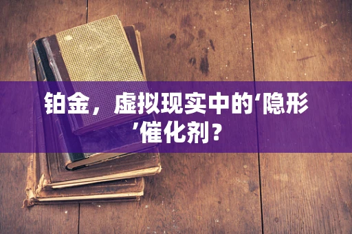 铂金，虚拟现实中的‘隐形’催化剂？
