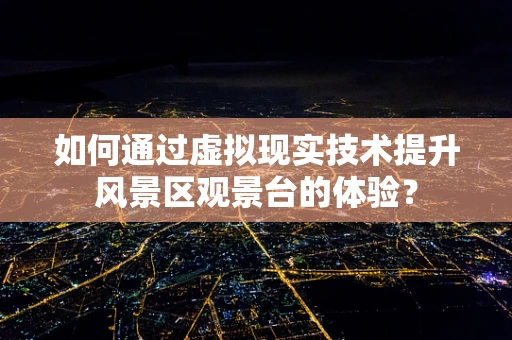如何通过虚拟现实技术提升风景区观景台的体验？
