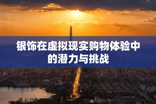 银饰在虚拟现实购物体验中的潜力与挑战