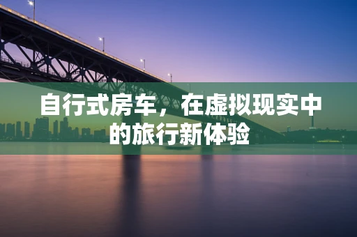 自行式房车，在虚拟现实中的旅行新体验