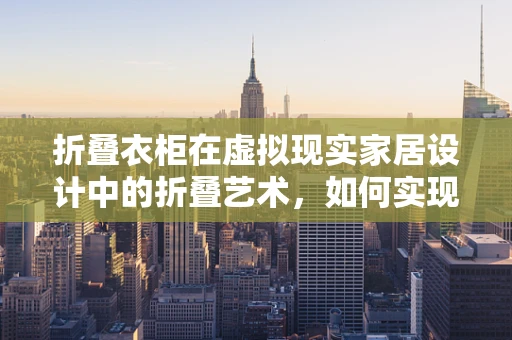 折叠衣柜在虚拟现实家居设计中的折叠艺术，如何实现空间与功能的完美融合？