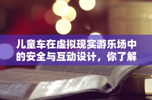 儿童车在虚拟现实游乐场中的安全与互动设计，你了解多少？