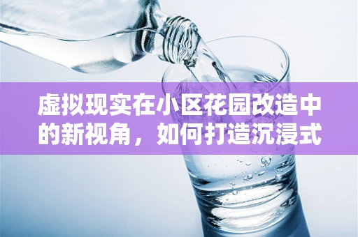 虚拟现实在小区花园改造中的新视角，如何打造沉浸式休闲空间？