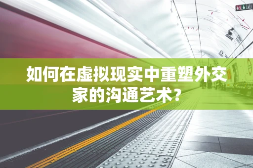 如何在虚拟现实中重塑外交家的沟通艺术？