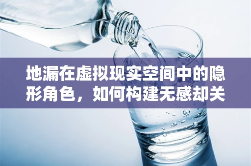 地漏在虚拟现实空间中的隐形角色，如何构建无感却关键的排水体验？