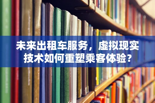 未来出租车服务，虚拟现实技术如何重塑乘客体验？