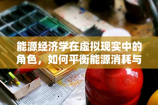 能源经济学在虚拟现实中的角色，如何平衡能源消耗与用户体验？