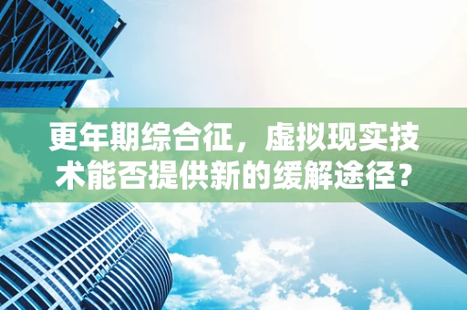 更年期综合征，虚拟现实技术能否提供新的缓解途径？