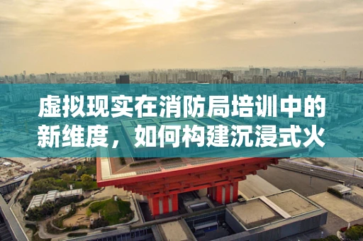 虚拟现实在消防局培训中的新维度，如何构建沉浸式火灾应对演练？