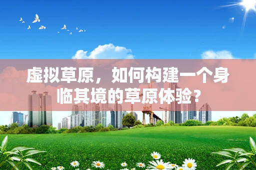 虚拟草原，如何构建一个身临其境的草原体验？
