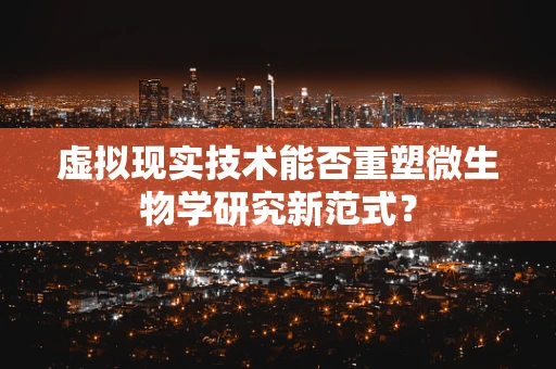 虚拟现实技术能否重塑微生物学研究新范式？