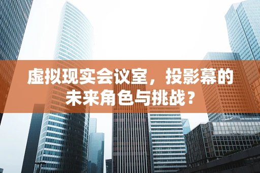 虚拟现实会议室，投影幕的未来角色与挑战？