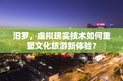 汨罗，虚拟现实技术如何重塑文化旅游新体验？